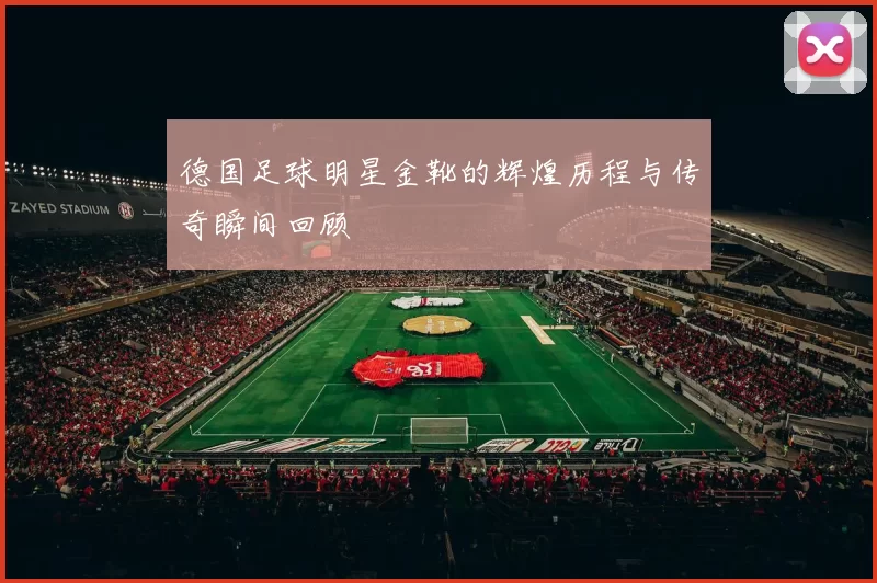 德国足球明星金靴的辉煌历程与传奇瞬间回顾