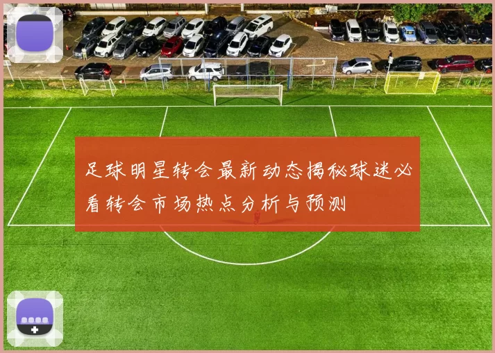足球明星转会最新动态揭秘球迷必看转会市场热点分析与预测