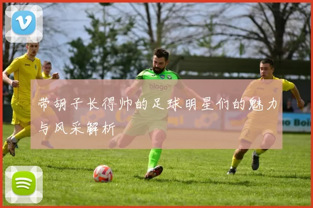 带胡子长得帅的足球明星们的魅力与风采解析