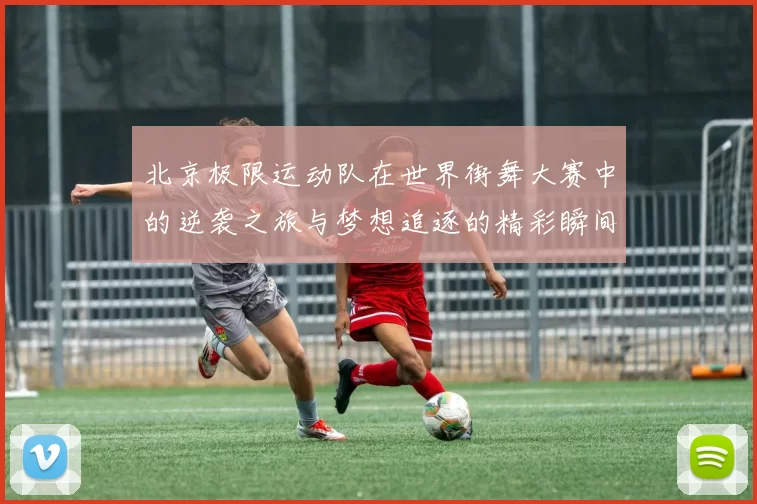 北京极限运动队在世界街舞大赛中的逆袭之旅与梦想追逐的精彩瞬间