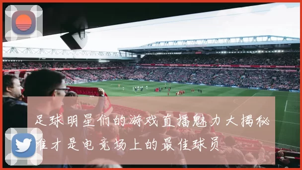 足球明星们的游戏直播魅力大揭秘谁才是电竞场上的最佳球员