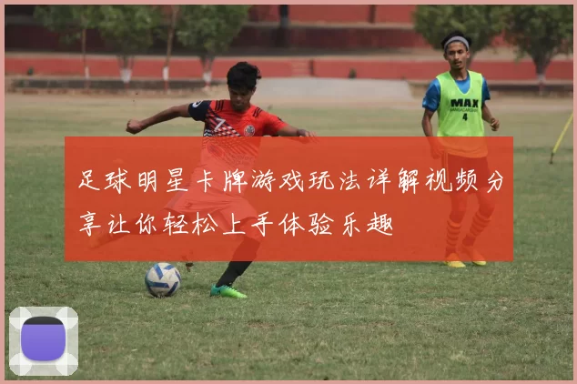 足球明星卡牌游戏玩法详解视频分享让你轻松上手体验乐趣