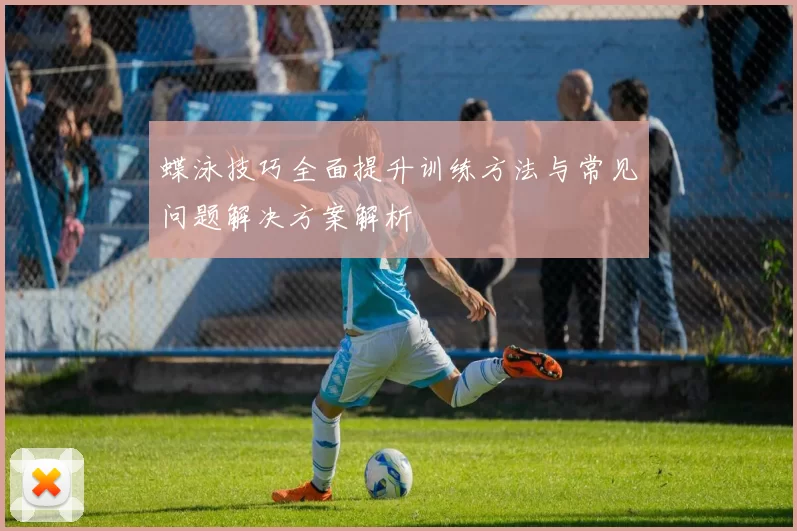 蝶泳技巧全面提升训练方法与常见问题解决方案解析