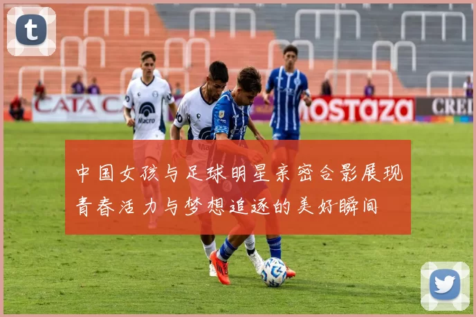 中国女孩与足球明星亲密合影展现青春活力与梦想追逐的美好瞬间