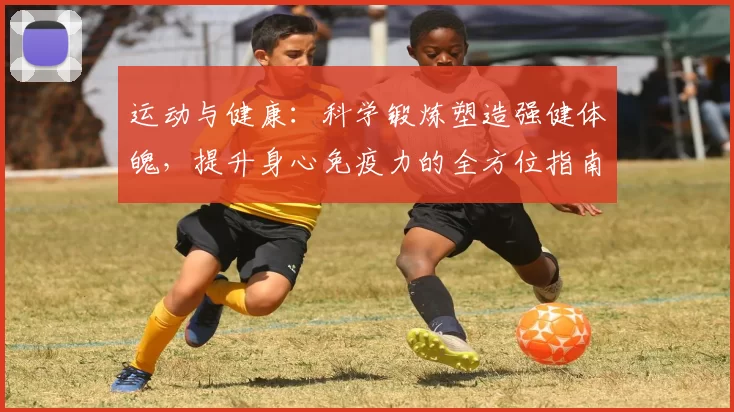 运动与健康：科学锻炼塑造强健体魄，提升身心免疫力的全方位指南