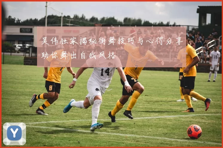 吴伟独家揭秘街舞技巧与心得分享助你舞出自我风格