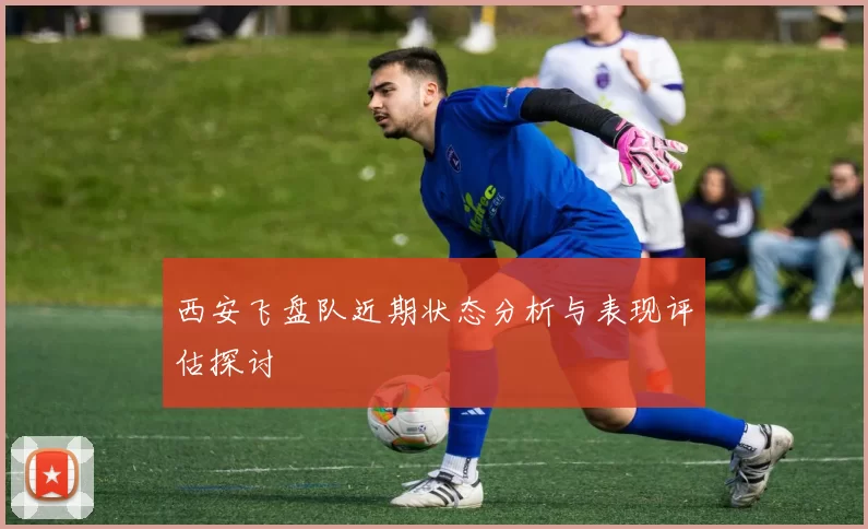 西安飞盘队近期状态分析与表现评估探讨