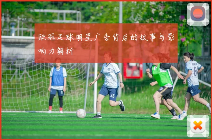 欧冠足球明星广告背后的故事与影响力解析