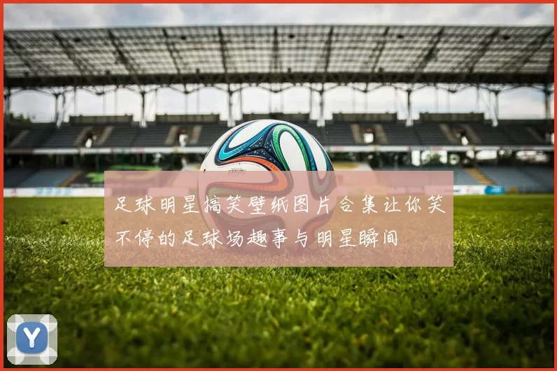 足球明星搞笑壁纸图片合集让你笑不停的足球场趣事与明星瞬间