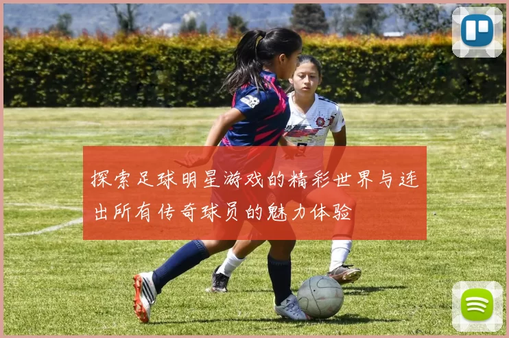 探索足球明星游戏的精彩世界与连出所有传奇球员的魅力体验