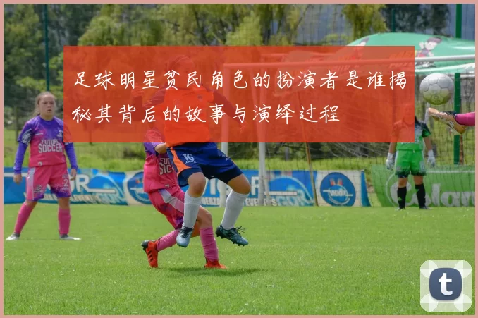 足球明星贫民角色的扮演者是谁揭秘其背后的故事与演绎过程