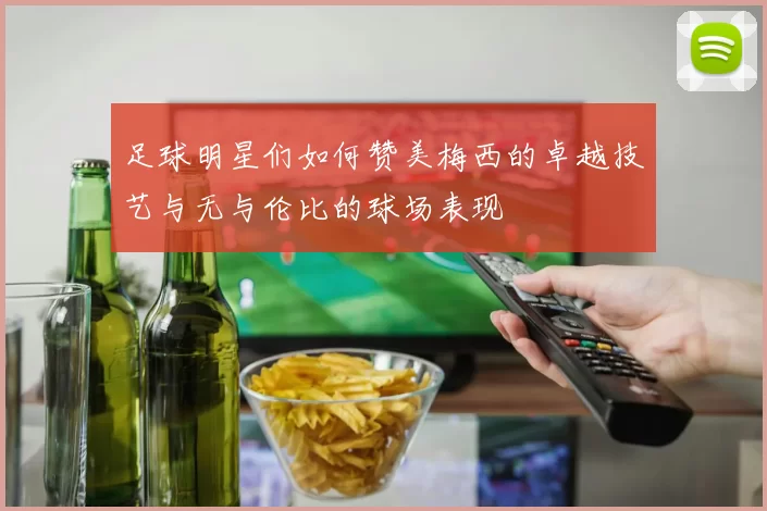 足球明星们如何赞美梅西的卓越技艺与无与伦比的球场表现