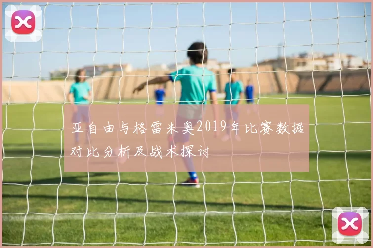 亚自由与格雷米奥2019年比赛数据对比分析及战术探讨
