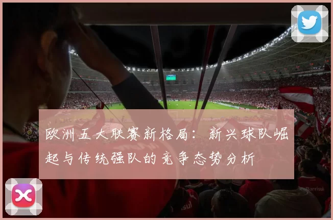 欧洲五大联赛新格局：新兴球队崛起与传统强队的竞争态势分析