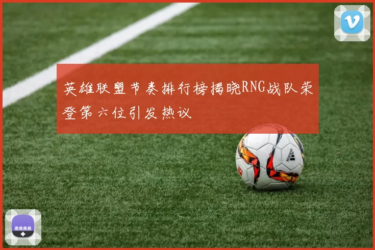 英雄联盟节奏排行榜揭晓RNG战队荣登第六位引发热议