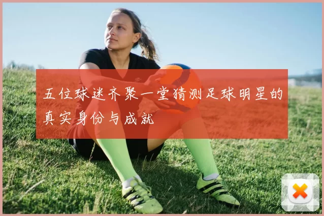 五位球迷齐聚一堂猜测足球明星的真实身份与成就