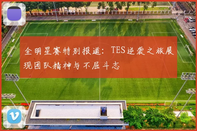 全明星赛特别报道：TES逆袭之旅展现团队精神与不屈斗志