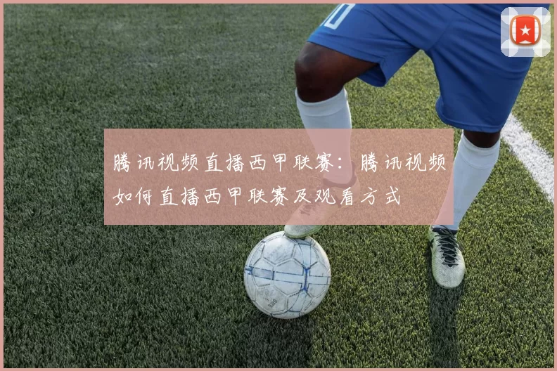 腾讯视频直播西甲联赛：腾讯视频如何直播西甲联赛及观看方式