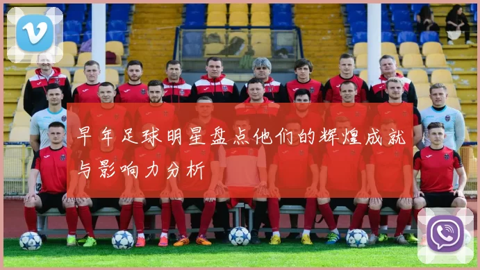 早年足球明星盘点他们的辉煌成就与影响力分析