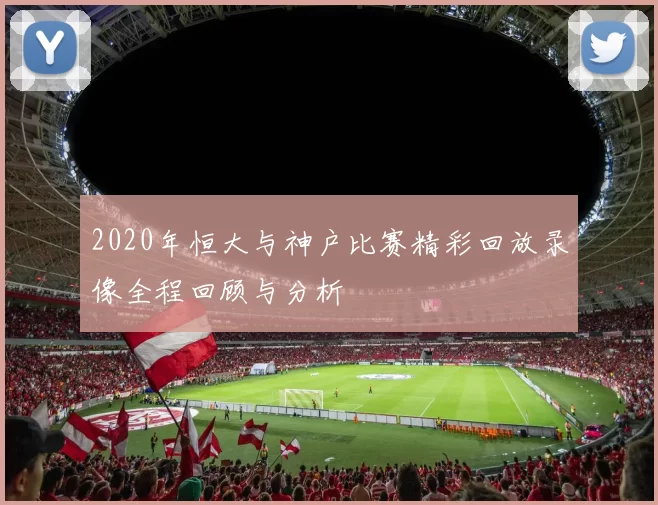 2020年恒大与神户比赛精彩回放录像全程回顾与分析