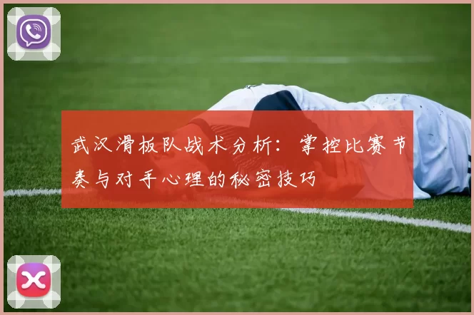 武汉滑板队战术分析：掌控比赛节奏与对手心理的秘密技巧