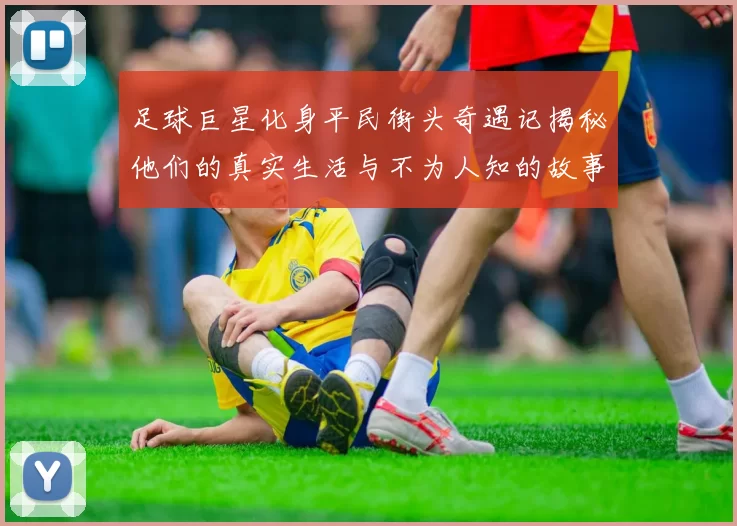 足球巨星化身平民街头奇遇记揭秘他们的真实生活与不为人知的故事
