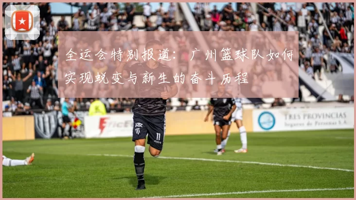 全运会特别报道：广州篮球队如何实现蜕变与新生的奋斗历程