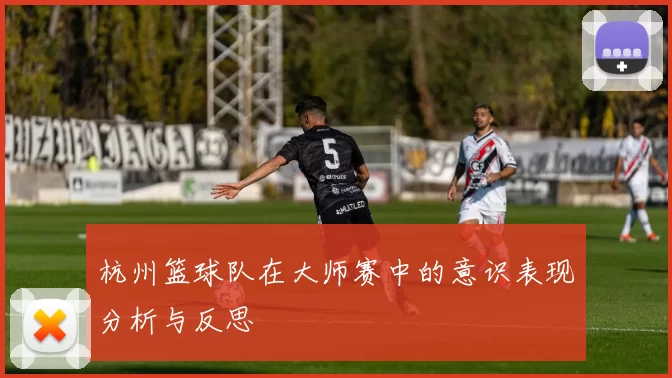 杭州篮球队在大师赛中的意识表现分析与反思