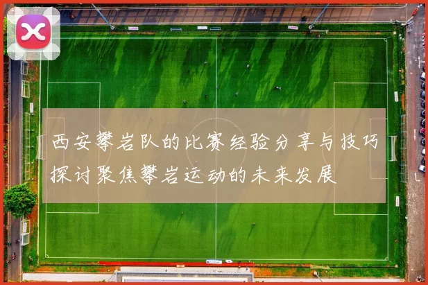 西安攀岩队的比赛经验分享与技巧探讨聚焦攀岩运动的未来发展