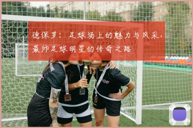 德保罗：足球场上的魅力与风采，最帅足球明星的传奇之路