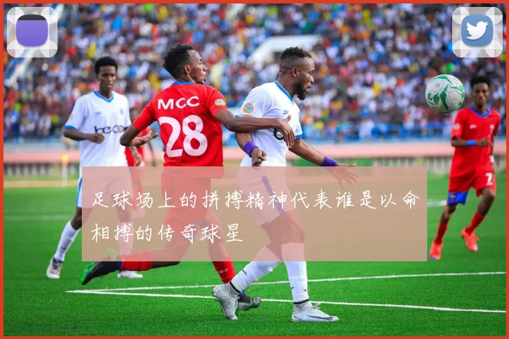 足球场上的拼搏精神代表谁是以命相搏的传奇球星