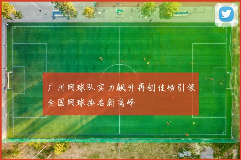 广州网球队实力飙升再创佳绩引领全国网球排名新高峰