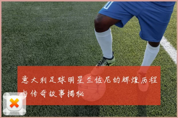 意大利足球明星兰佐尼的辉煌历程与传奇故事揭秘