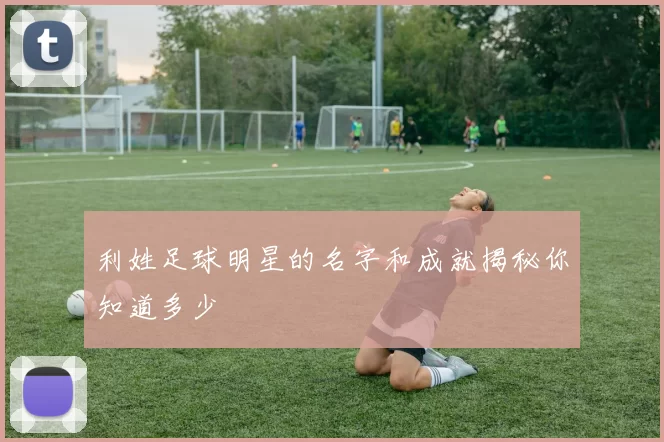 利姓足球明星的名字和成就揭秘你知道多少