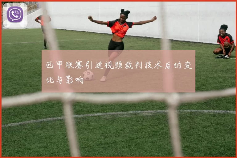 西甲联赛引进视频裁判技术后的变化与影响
