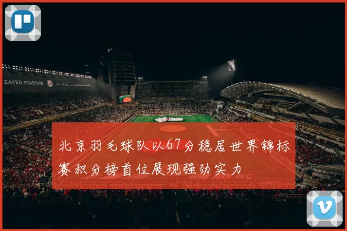 北京羽毛球队以67分稳居世界锦标赛积分榜首位展现强劲实力