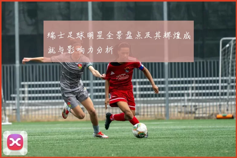瑞士足球明星全景盘点及其辉煌成就与影响力分析