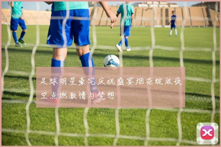足球明星豪宅庆祝盛宴烟花绽放夜空点燃激情与梦想