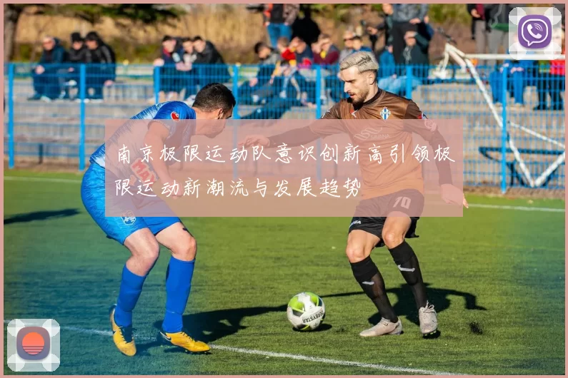 南京极限运动队意识创新高引领极限运动新潮流与发展趋势