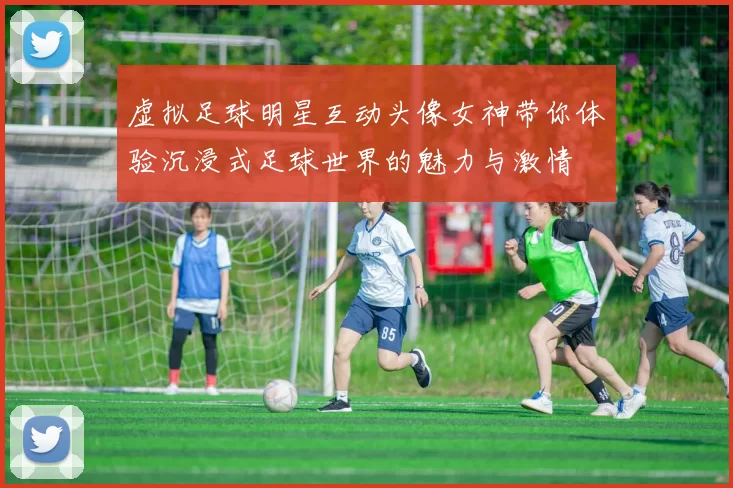 虚拟足球明星互动头像女神带你体验沉浸式足球世界的魅力与激情