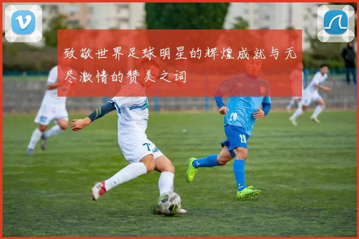 致敬世界足球明星的辉煌成就与无尽激情的赞美之词