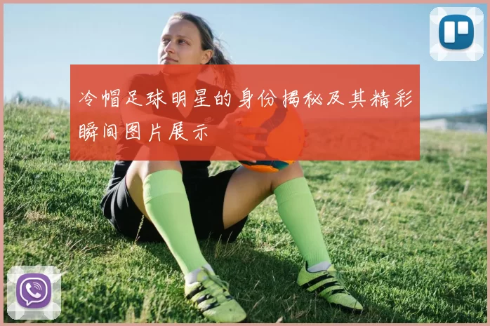 冷帽足球明星的身份揭秘及其精彩瞬间图片展示