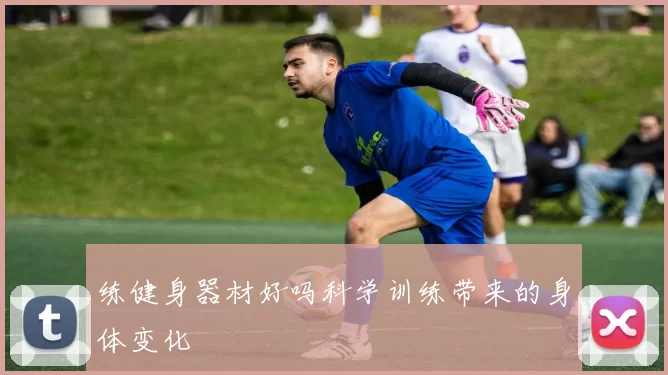 练健身器材好吗科学训练带来的身体变化