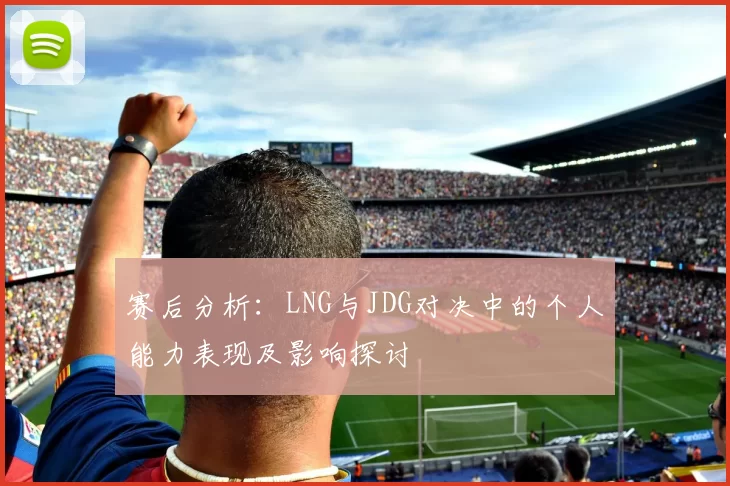 赛后分析：LNG与JDG对决中的个人能力表现及影响探讨