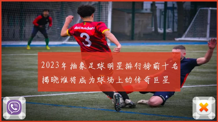 2023年抽象足球明星排行榜前十名揭晓谁将成为球场上的传奇巨星