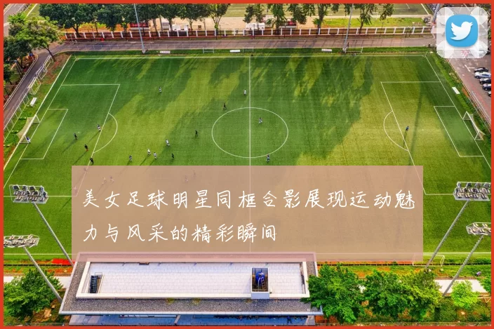美女足球明星同框合影展现运动魅力与风采的精彩瞬间