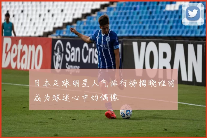 日本足球明星人气排行榜揭晓谁将成为球迷心中的偶像