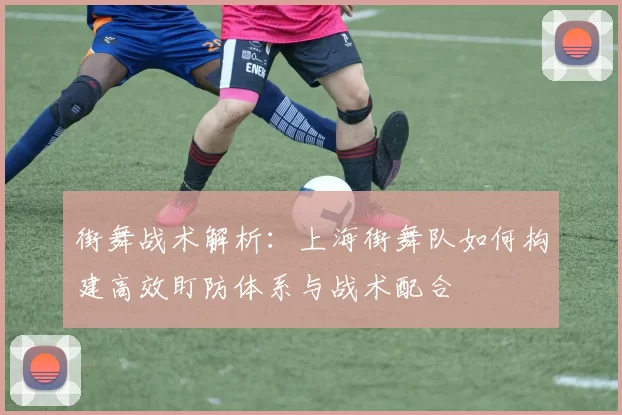 街舞战术解析：上海街舞队如何构建高效盯防体系与战术配合